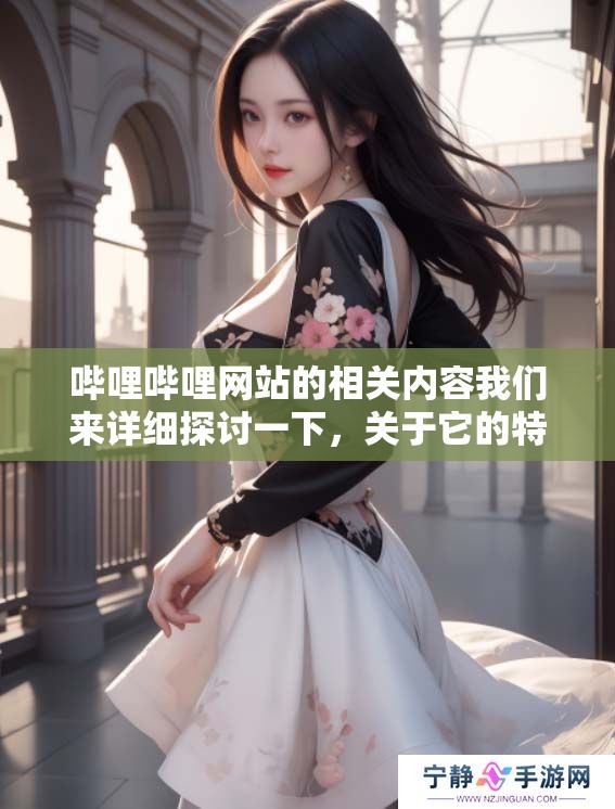 哔哩哔哩网站的相关内容我们来详细探讨一下，关于它的特点和影响力。