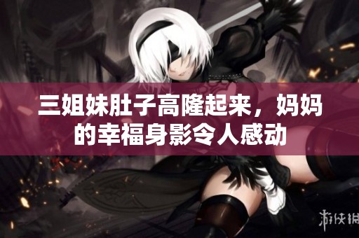 三姐妹肚子高隆起来，妈妈的幸福身影令人感动