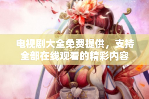 电视剧大全免费提供，支持全部在线观看的精彩内容