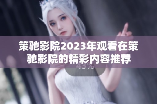 策驰影院2023年观看在策驰影院的精彩内容推荐