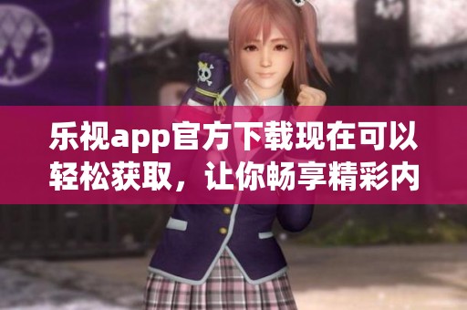乐视app官方下载现在可以轻松获取，让你畅享精彩内容的乐趣。