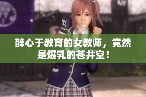 醉心于教育的女教师，竟然是爆乳的苍井空！