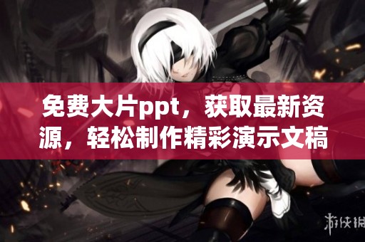 免费大片ppt，获取最新资源，轻松制作精彩演示文稿！