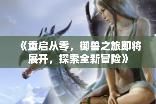 《重启从零，御兽之旅即将展开，探索全新冒险》