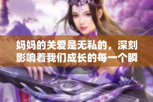 妈妈的关爱是无私的，深刻影响着我们成长的每一个瞬间。