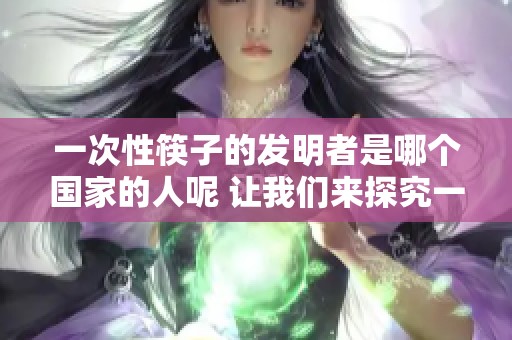 一次性筷子的发明者是哪个国家的人呢 让我们来探究一下这个问题