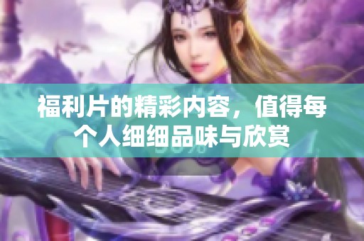 福利片的精彩内容，值得每个人细细品味与欣赏