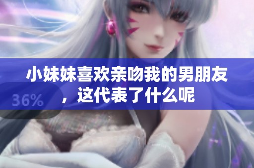 小妹妹喜欢亲吻我的男朋友，这代表了什么呢