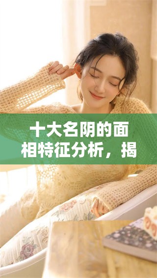 十大名阴的面相特征分析，揭示其独特的神秘魅力与影响力