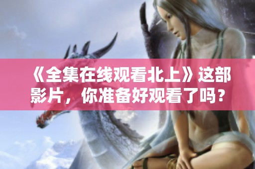 《全集在线观看北上》这部影片，你准备好观看了吗？