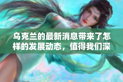 乌克兰的最新消息带来了怎样的发展动态，值得我们深入关注与分析。
