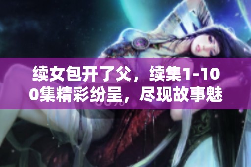 续女包开了父，续集1-100集精彩纷呈，尽现故事魅力