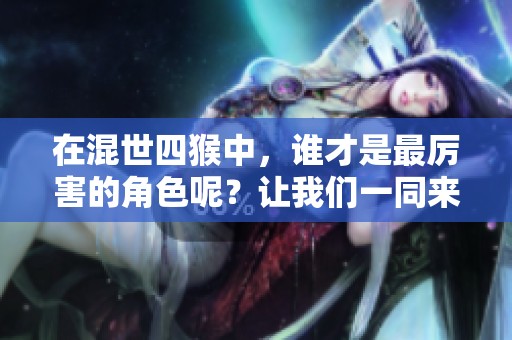 在混世四猴中，谁才是最厉害的角色呢？让我们一同来探讨这个问题。