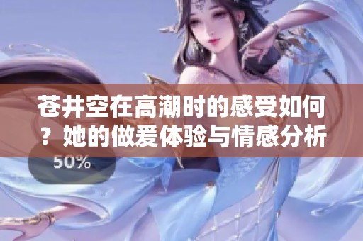 苍井空在高潮时的感受如何？她的做爰体验与情感分析分享