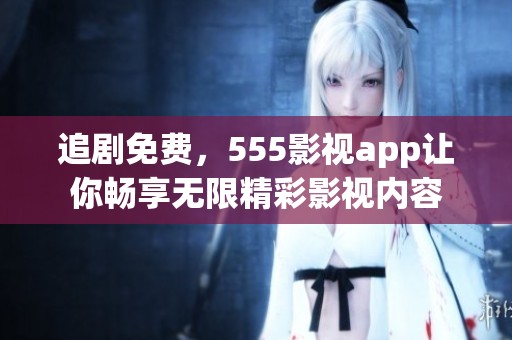 追剧免费，555影视app让你畅享无限精彩影视内容