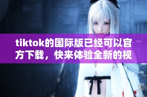 tiktok的国际版已经可以官方下载，快来体验全新的视频创作乐趣吧