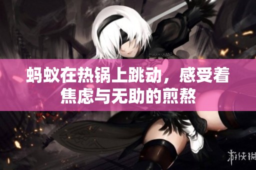 蚂蚁在热锅上跳动，感受着焦虑与无助的煎熬