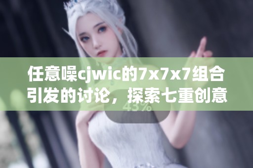 任意噪cjwic的7x7x7组合引发的讨论，探索七重创意的无限可能性