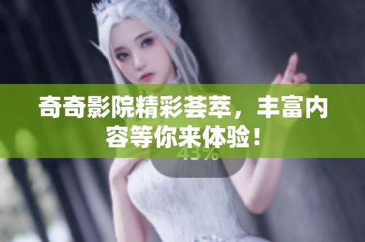 奇奇影院精彩荟萃，丰富内容等你来体验！