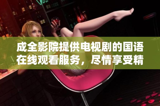成全影院提供电视剧的国语在线观看服务，尽情享受精彩内容吧
