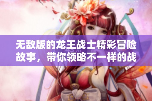 无敌版的龙王战士精彩冒险故事，带你领略不一样的战斗人生！