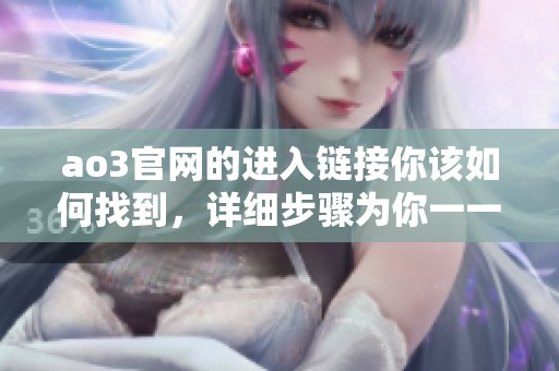 ao3官网的进入链接你该如何找到，详细步骤为你一一解读
