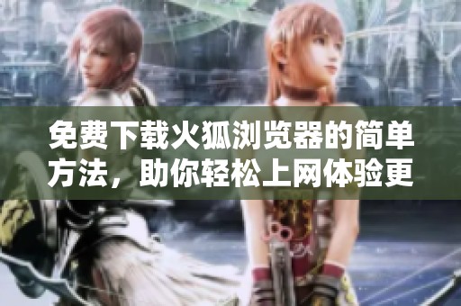 免费下载火狐浏览器的简单方法，助你轻松上网体验更佳！
