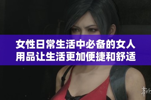 女性日常生活中必备的女人用品让生活更加便捷和舒适