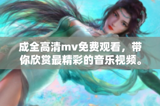 成全高清mv免费观看，带你欣赏最精彩的音乐视频。