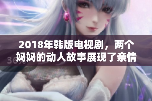 2018年韩版电视剧，两个妈妈的动人故事展现了亲情与爱的力量