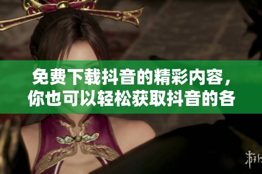 免费下载抖音的精彩内容，你也可以轻松获取抖音的各种资源了