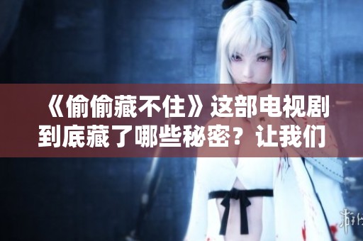 《偷偷藏不住》这部电视剧到底藏了哪些秘密？让我们一起来揭开它的神秘面纱！