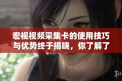 宏视视频采集卡的使用技巧与优势终于揭晓，你了解了吗