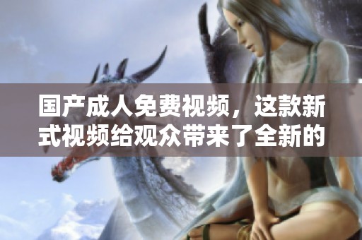 国产**免费视频，这款新式视频给观众带来了全新的视听体验。