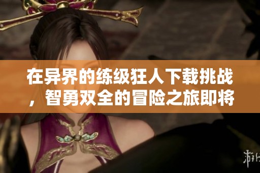 在异界的练级狂人下载挑战，智勇双全的冒险之旅即将展开
