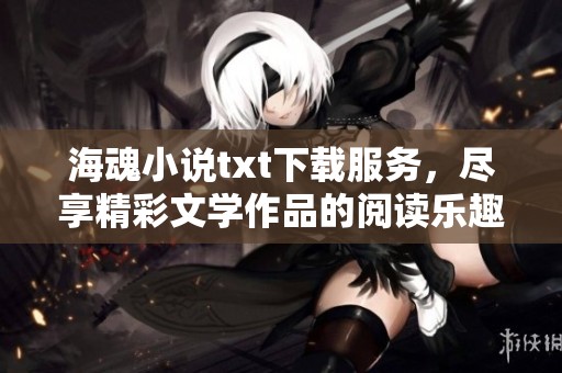 海魂小说txt下载服务，尽享精彩文学作品的阅读乐趣与体验
