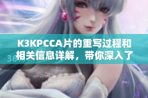 K3KPCCA片的重写过程和相关信息详解，带你深入了解其重要性与应用。