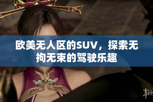 欧美无人区的SUV，探索无拘无束的驾驶乐趣