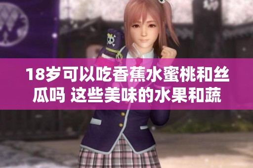 18岁可以吃香蕉水蜜桃和丝瓜吗 这些美味的水果和蔬菜你了解吗