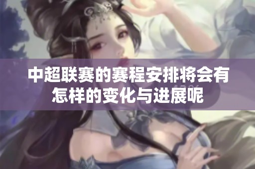 中超联赛的赛程安排将会有怎样的变化与进展呢
