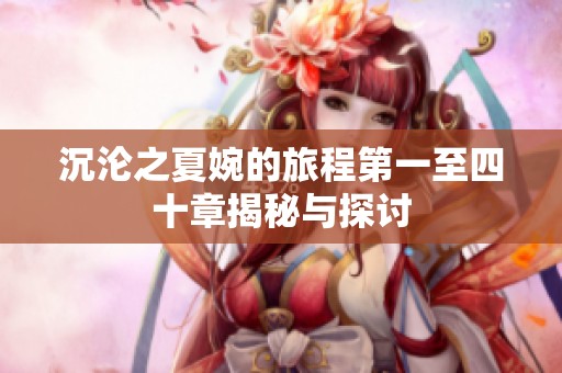 沉沦之夏婉的旅程第一至四十章揭秘与探讨