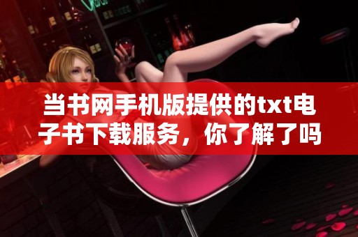 当书网手机版提供的txt电子书下载服务，你了解了吗？欢迎来探索更多精彩内容！
