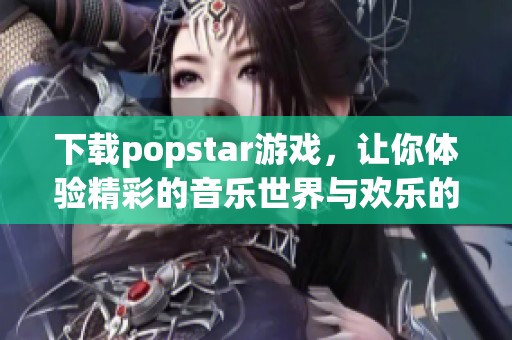 下载popstar游戏，让你体验精彩的音乐世界与欢乐的挑战