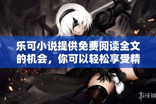 乐可小说提供免费阅读全文的机会，你可以轻松享受精彩内容。