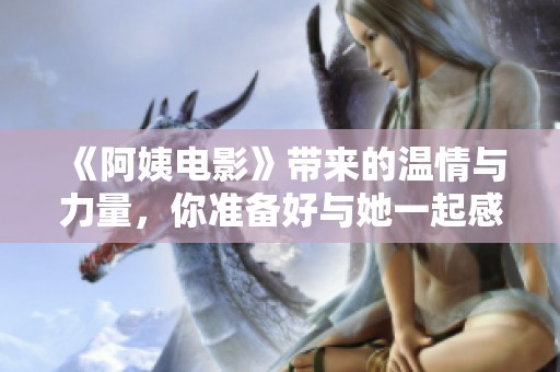 《阿姨电影》带来的温情与力量，你准备好与她一起感受了吗