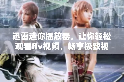 迅雷迷你播放器，让你轻松观看flv视频，畅享极致视听体验