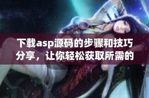 下载asp源码的步骤和技巧分享，让你轻松获取所需的源码资源