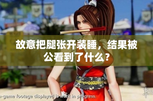 故意把腿张开装睡，结果被公看到了什么？