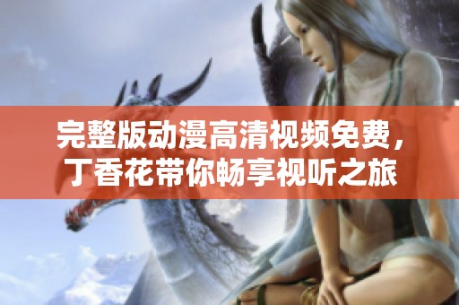 完整版动漫高清视频免费，**花带你畅享视听之旅