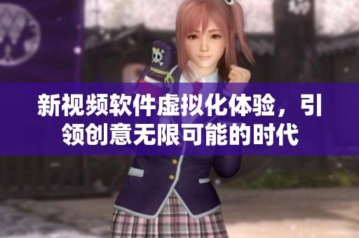 新视频软件虚拟化体验，引领创意无限可能的时代